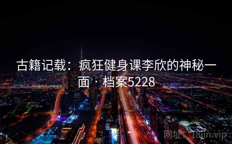 古籍记载：疯狂健身课李欣的神秘一面 · 档案5228  第2张