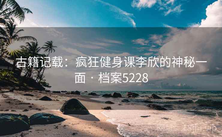 古籍记载：疯狂健身课李欣的神秘一面 · 档案5228