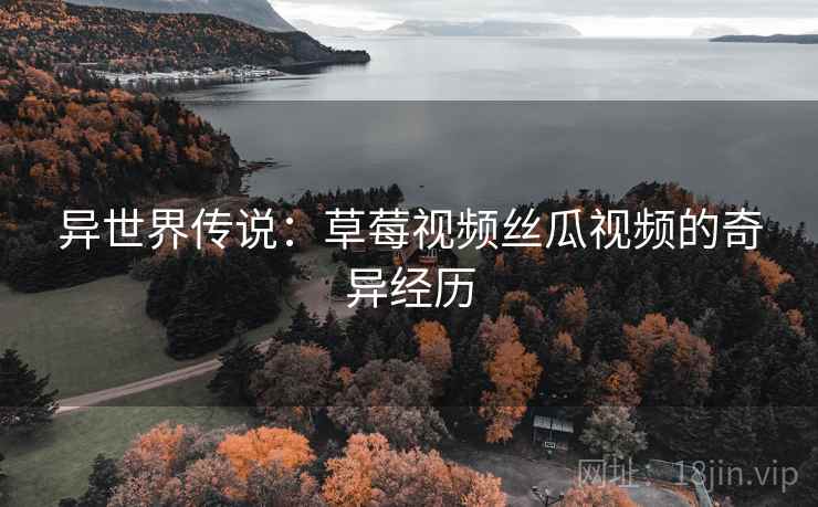 异世界传说：草莓视频丝瓜视频的奇异经历