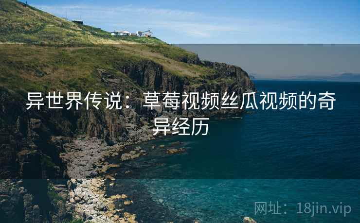 异世界传说：草莓视频丝瓜视频的奇异经历