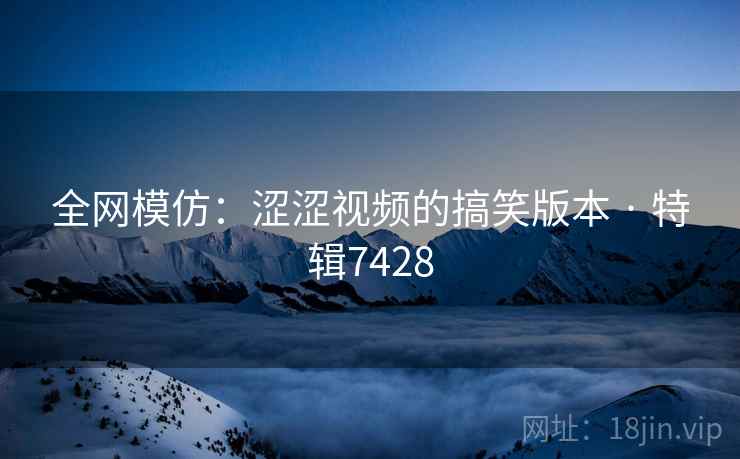 全网模仿：涩涩视频的搞笑版本 · 特辑7428