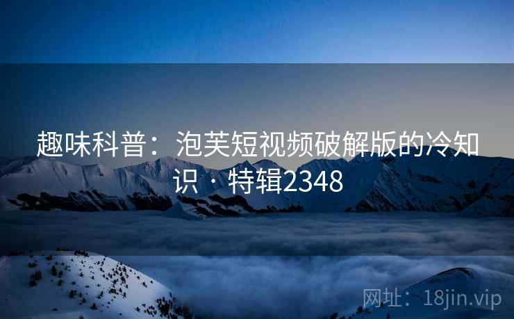 趣味科普：泡芙短视频破解版的冷知识 · 特辑2348  第2张