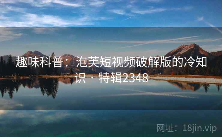 趣味科普：泡芙短视频破解版的冷知识 · 特辑2348