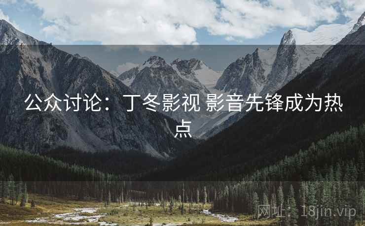 公众讨论：丁冬影视 影音先锋成为热点
