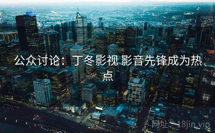 公众讨论：丁冬影视 影音先锋成为热点