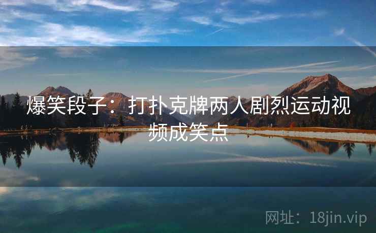 爆笑段子：打扑克牌两人剧烈运动视频成笑点