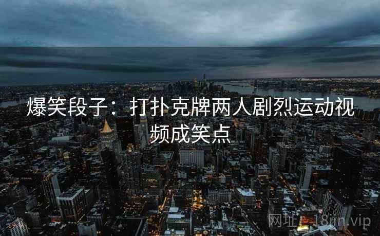 爆笑段子：打扑克牌两人剧烈运动视频成笑点