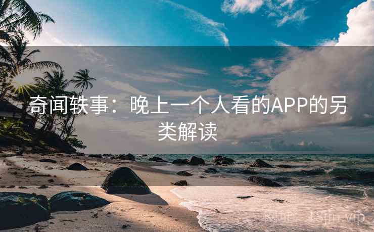 奇闻轶事：晚上一个人看的APP的另类解读