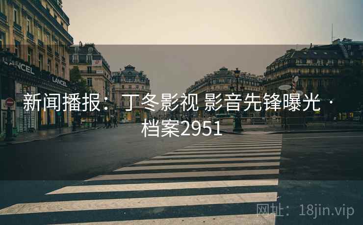 新闻播报：丁冬影视 影音先锋曝光 · 档案2951