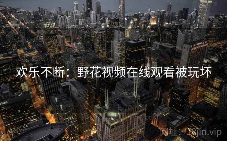 欢乐不断：野花视频在线观看被玩坏
