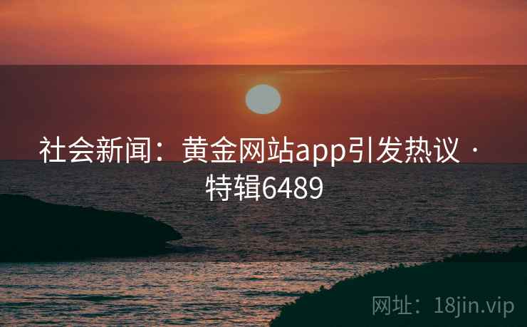 社会新闻：黄金网站app引发热议 · 特辑6489