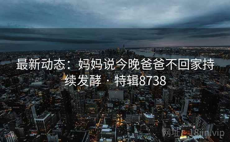 最新动态：妈妈说今晚爸爸不回家持续发酵 · 特辑8738  第2张