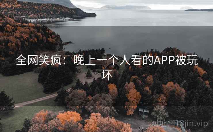 全网笑疯：晚上一个人看的APP被玩坏  第1张