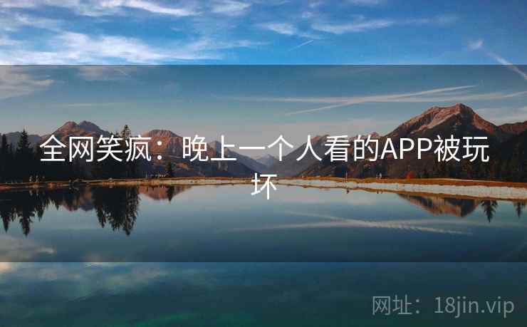 全网笑疯：晚上一个人看的APP被玩坏  第2张