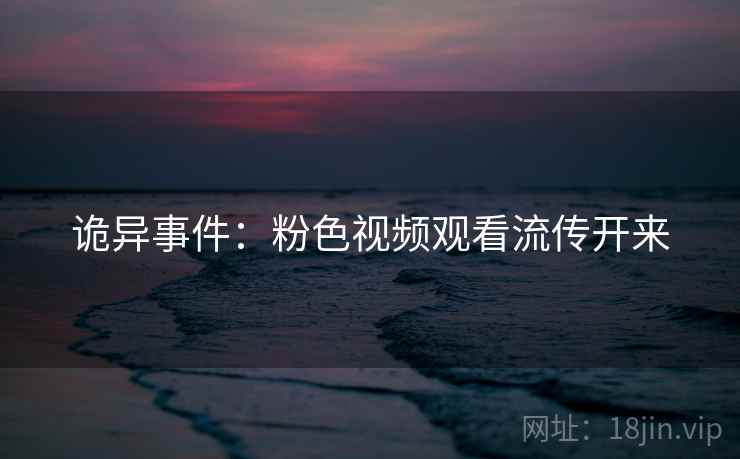 诡异事件：粉色视频观看流传开来