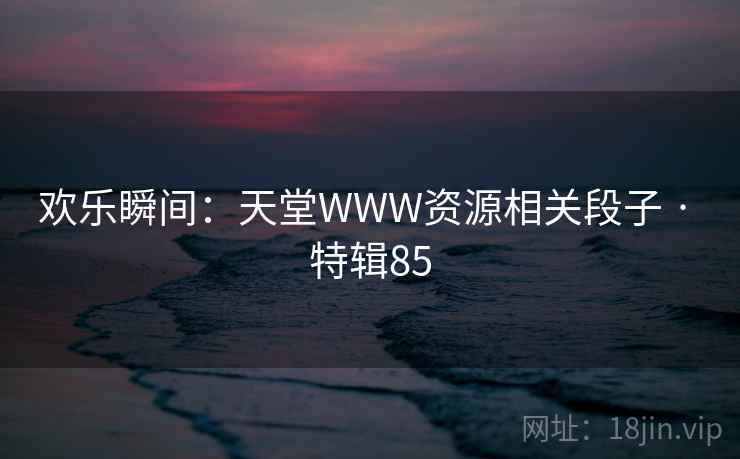 欢乐瞬间：天堂WWW资源相关段子 · 特辑85