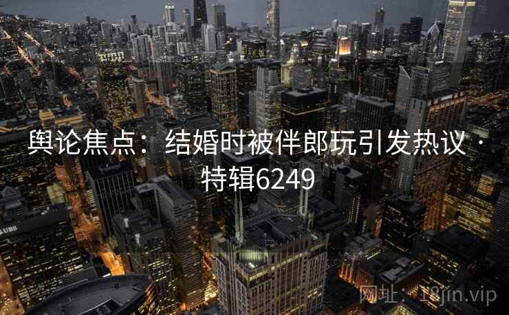 舆论焦点：结婚时被伴郎玩引发热议 · 特辑6249