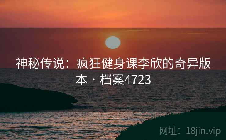 神秘传说：疯狂健身课李欣的奇异版本 · 档案4723