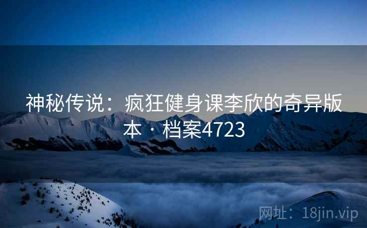 神秘传说：疯狂健身课李欣的奇异版本 · 档案4723