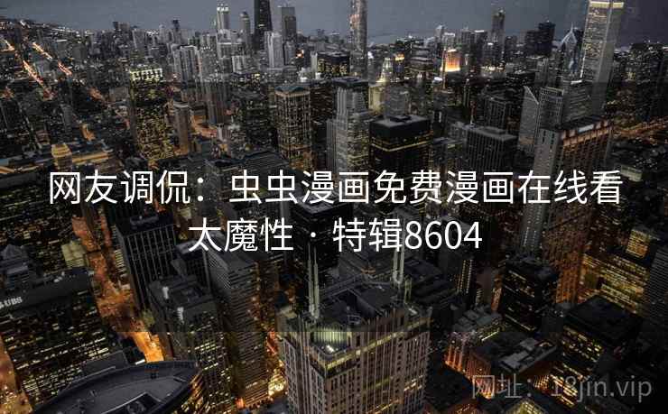 网友调侃：虫虫漫画免费漫画在线看太魔性 · 特辑8604