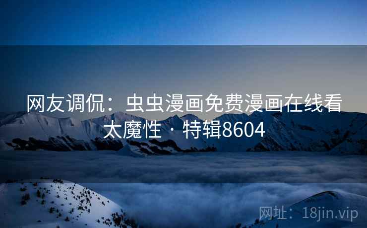 网友调侃：虫虫漫画免费漫画在线看太魔性 · 特辑8604