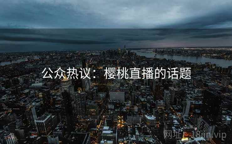 公众热议：樱桃直播的话题
