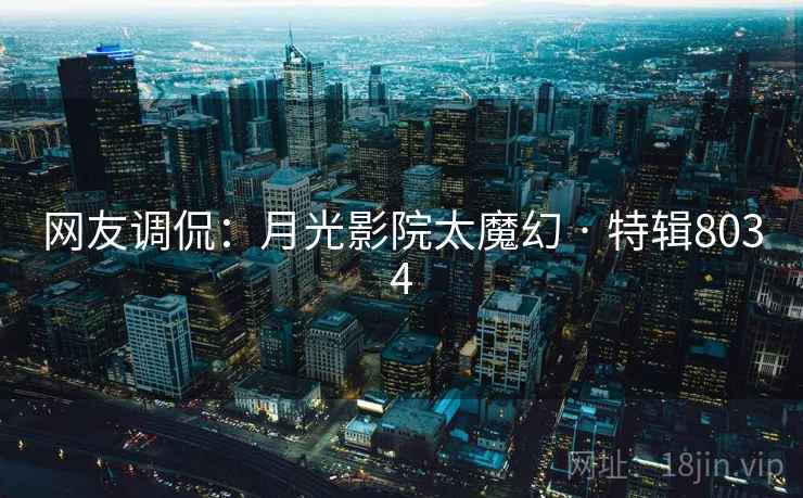 网友调侃：月光影院太魔幻 · 特辑8034