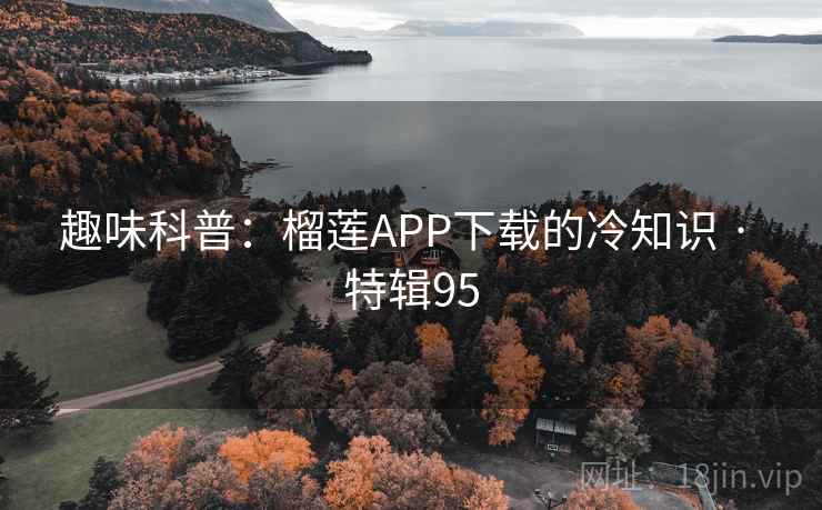 趣味科普：榴莲APP下载的冷知识 · 特辑95