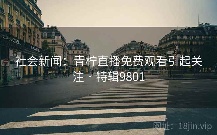 社会新闻：青柠直播免费观看引起关注 · 特辑9801