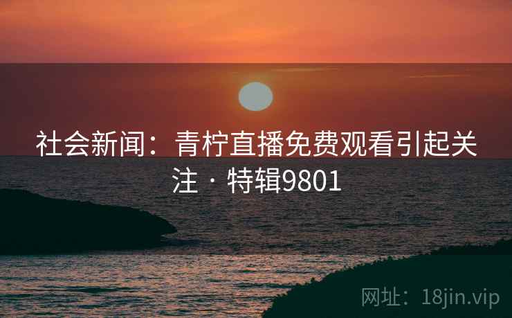 社会新闻：青柠直播免费观看引起关注 · 特辑9801
