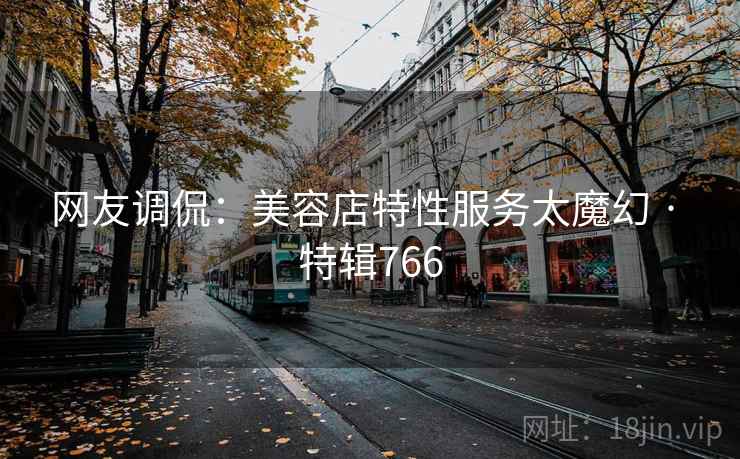网友调侃：美容店特性服务太魔幻 · 特辑766