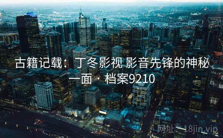 古籍记载：丁冬影视 影音先锋的神秘一面 · 档案9210