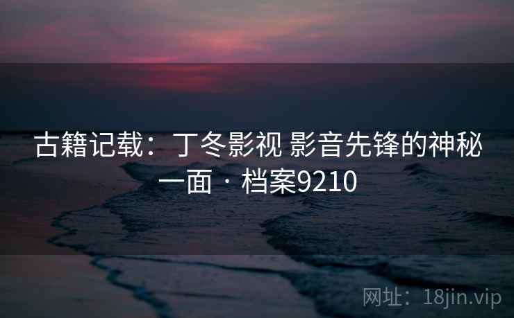 古籍记载：丁冬影视 影音先锋的神秘一面 · 档案9210