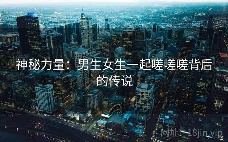 神秘力量：男生女生一起嗟嗟嗟背后的传说