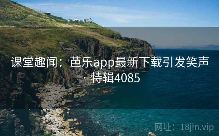 课堂趣闻：芭乐app最新下载引发笑声 · 特辑4085