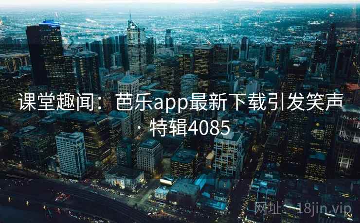 课堂趣闻：芭乐app最新下载引发笑声 · 特辑4085