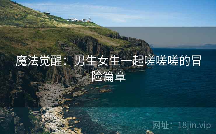 魔法觉醒：男生女生一起嗟嗟嗟的冒险篇章