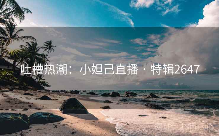 吐槽热潮：小妲己直播 · 特辑2647