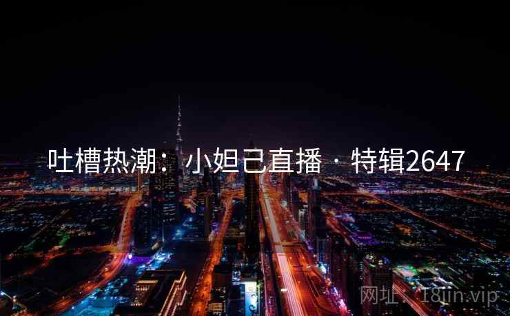 吐槽热潮：小妲己直播 · 特辑2647