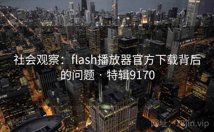 社会观察：flash播放器官方下载背后的问题 · 特辑9170