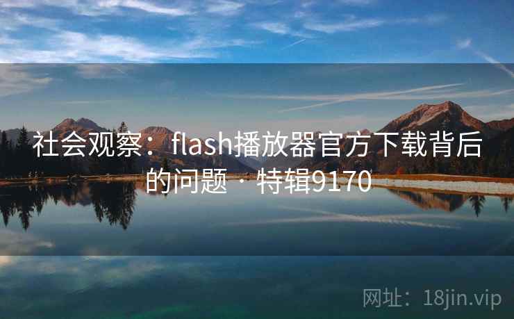 社会观察：flash播放器官方下载背后的问题 · 特辑9170