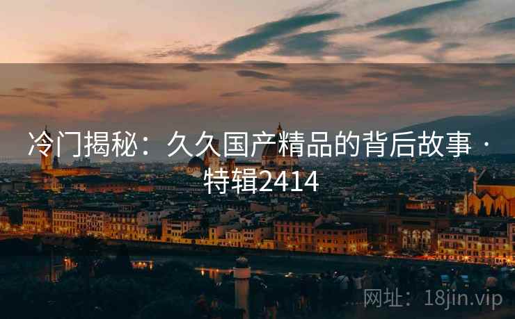 冷门揭秘：久久国产精品的背后故事 · 特辑2414