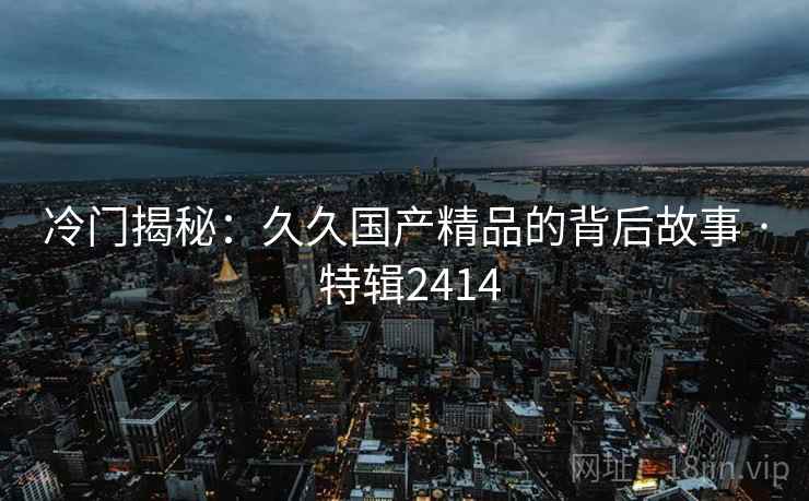 冷门揭秘：久久国产精品的背后故事 · 特辑2414