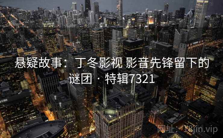 悬疑故事:丁冬影视 影音先锋留下的谜团 · 特辑7321