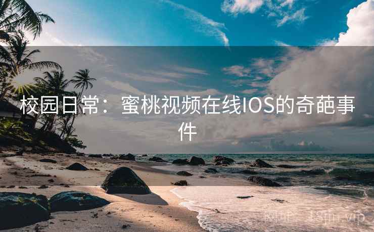 校园日常:蜜桃视频在线IOS的奇葩事件 第1张 校园日常:蜜桃视频在线IOS的奇葩事件 第1张