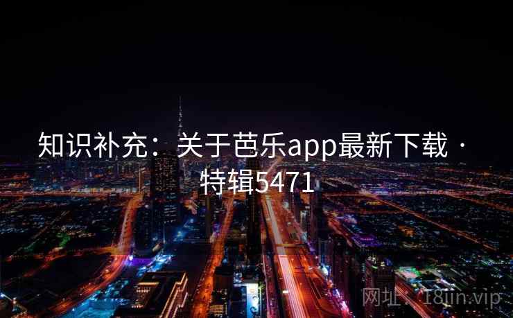 知识补充:关于芭乐app最新下载 · 特辑5471