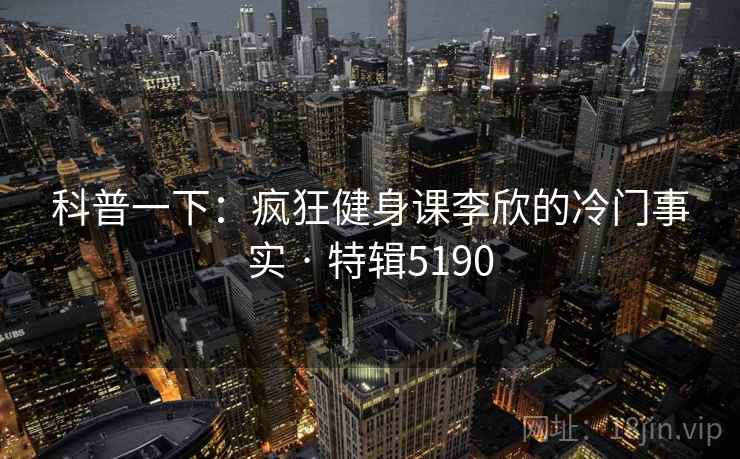 科普一下:疯狂健身课李欣的冷门事实 · 特辑5190