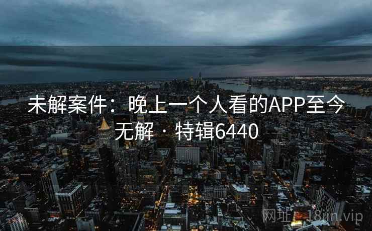 未解案件:晚上一个人看的APP至今无解 · 特辑6440