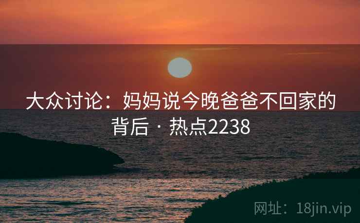 大众讨论:妈妈说今晚爸爸不回家的背后 · 热点2238