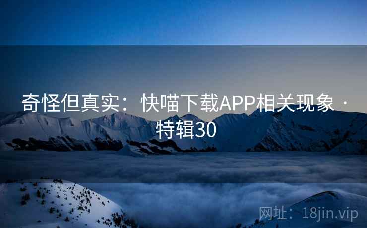 奇怪但真实:快喵下载APP相关现象 · 特辑30